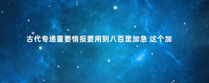 古代专递重要情报要用到八百里加急 这个加急速度到底有多快